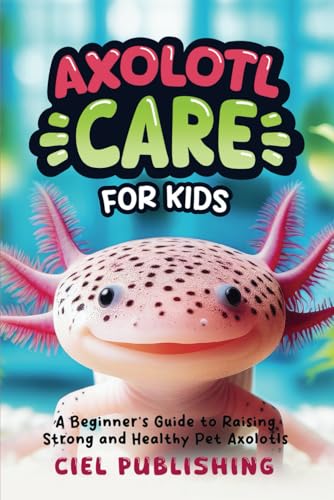 Axolotl Care for Kids: A Beginner's Guide to Raising Strong and Healthy Pet Axolotls: Step by Step Book On How to Install Aquarium, Tank, Kit, Feeding, Diet, Supplies, and More! (Axolotl Books)