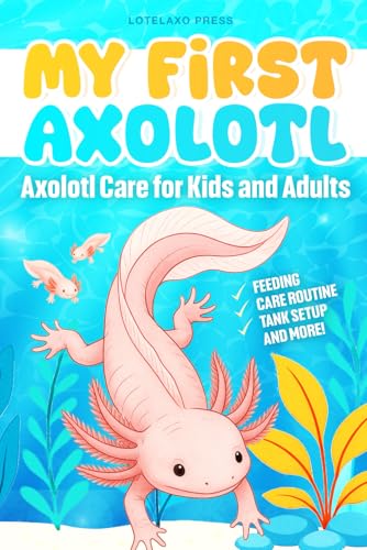 My First Axolotl: Axolotl Care for Kids and Adults: A Fun and Easy Step-by-Step Guide to Feeding, Tank Setup, and Keeping Axolotls Healthy and More